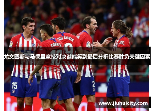 尤文图斯与马德里竞技对决谁能笑到最后分析比赛胜负关键因素