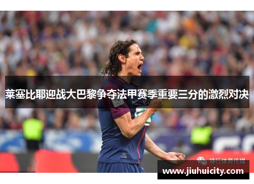 莱塞比耶迎战大巴黎争夺法甲赛季重要三分的激烈对决