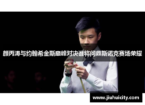 颜丙涛与约翰希金斯巅峰对决谁将问鼎斯诺克赛场荣耀