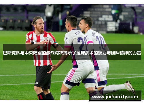 巴斯克队与中央陆军的激烈对决揭示了足球战术的魅力与团队精神的力量