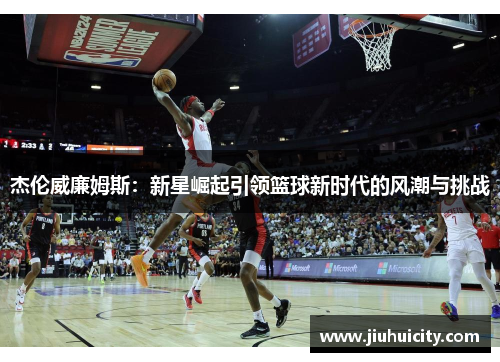 杰伦威廉姆斯：新星崛起引领篮球新时代的风潮与挑战