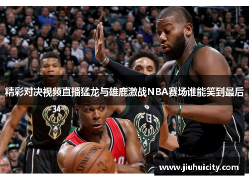 精彩对决视频直播猛龙与雄鹿激战NBA赛场谁能笑到最后