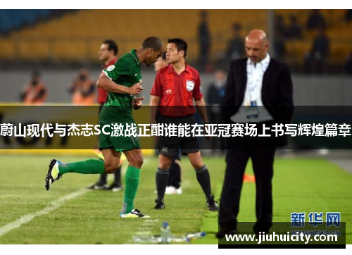 蔚山现代与杰志SC激战正酣谁能在亚冠赛场上书写辉煌篇章