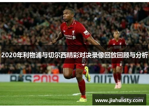 2020年利物浦与切尔西精彩对决录像回放回顾与分析