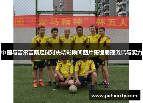 中国与吉尔吉斯足球对决精彩瞬间图片集锦展现激情与实力