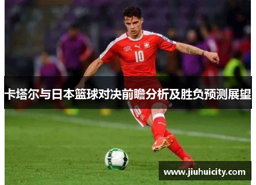 卡塔尔与日本篮球对决前瞻分析及胜负预测展望