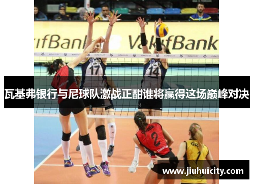 瓦基弗银行与尼球队激战正酣谁将赢得这场巅峰对决
