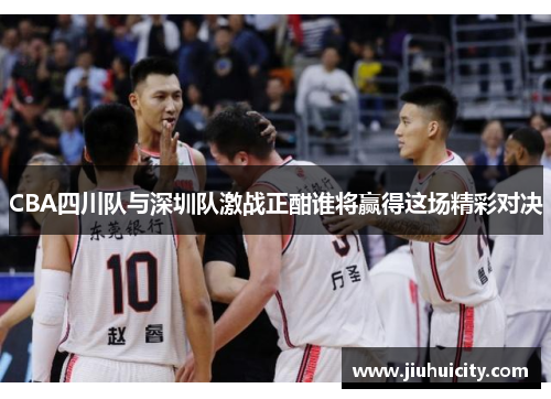 CBA四川队与深圳队激战正酣谁将赢得这场精彩对决