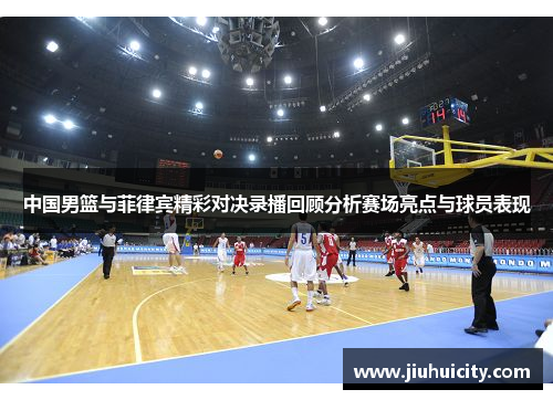 中国男篮与菲律宾精彩对决录播回顾分析赛场亮点与球员表现