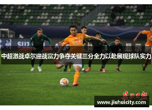 中超激战卓尔迎战富力争夺关键三分全力以赴展现球队实力