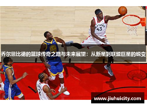 乔尔恩比德的篮球传奇之路与未来展望：从新星到联盟巨星的蜕变