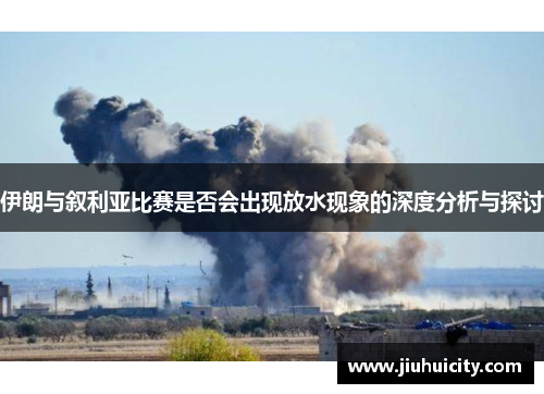 伊朗与叙利亚比赛是否会出现放水现象的深度分析与探讨