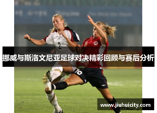 挪威与斯洛文尼亚足球对决精彩回顾与赛后分析