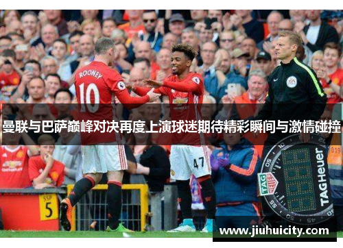 曼联与巴萨巅峰对决再度上演球迷期待精彩瞬间与激情碰撞