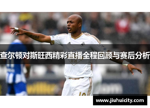 查尔顿对斯旺西精彩直播全程回顾与赛后分析