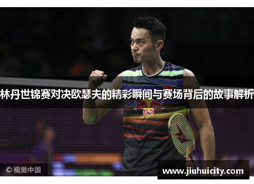 林丹世锦赛对决欧瑟夫的精彩瞬间与赛场背后的故事解析